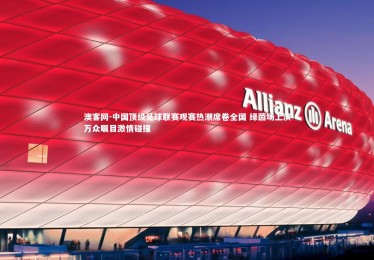 澳客网-中国顶级足球联赛观赛热潮席卷全国 绿茵场上演万众瞩目激情碰撞