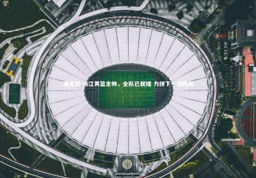 澳客网-浙江男篮主帅,全队已就绪 力拼下一场胜利 澳客网-浙江男篮主帅,全队已就绪 力拼下一场胜利