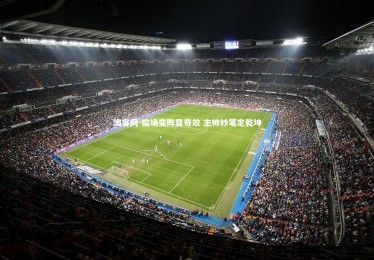 澳客网-临场变阵显奇效 主帅妙笔定乾坤