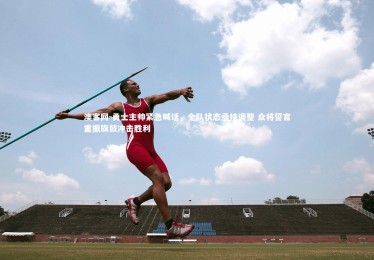 澳客网-勇士主帅紧急喊话，全队状态亟待调整 众将誓言重振旗鼓冲击胜利