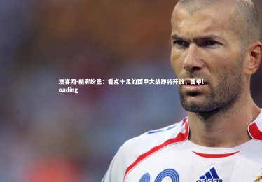 澳客网-精彩纷呈：看点十足的西甲大战即将开战，西甲loading