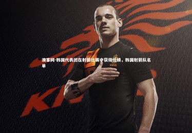 澳客网-韩国代表团在射箭比赛中获得佳绩，韩国射箭队名单