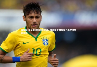 澳客网-皇马教练组剖析败因，经验匮乏与领导力真空成失利关键