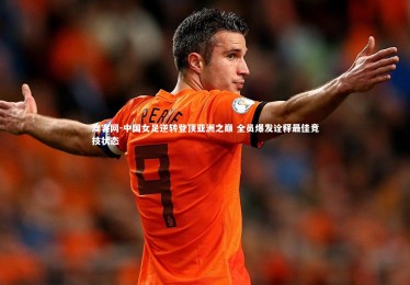 澳客网-中国女足逆转登顶亚洲之巅 全员爆发诠释最佳竞技状态
