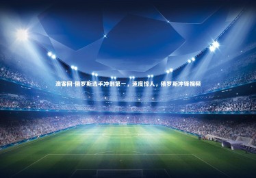 澳客网-俄罗斯选手冲刺第一，速度惊人，俄罗斯冲锋视频