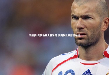 澳客网-克罗地亚大胜法国 欧国联比赛惊现逆转