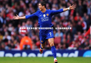 澳客网-厄瓜多尔国门神勇封堵显锋芒，全力备战国际大赛引期待