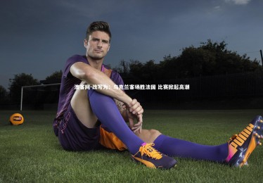 澳客网-改写为：乌克兰客场胜法国 比赛掀起高潮