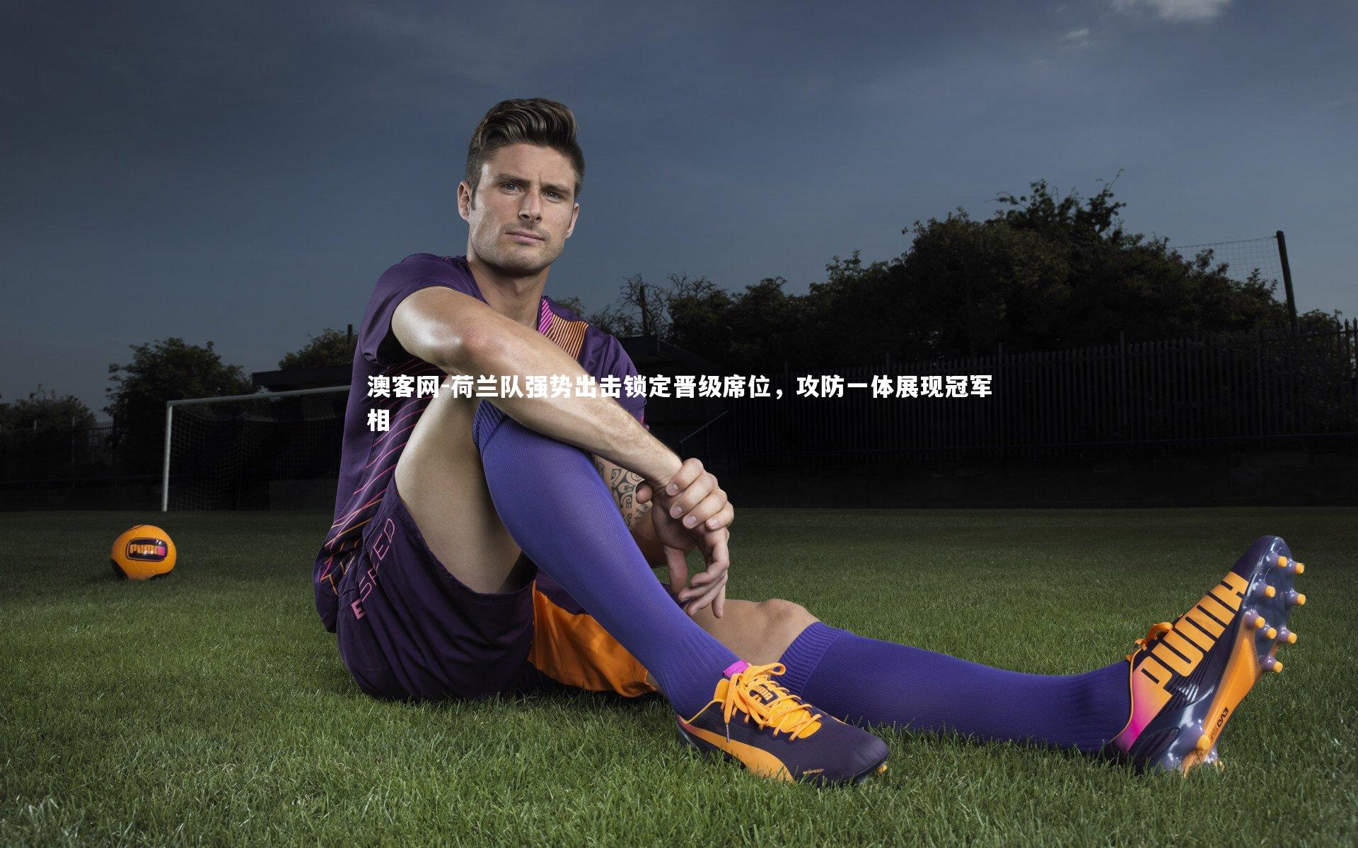 荷兰队强势出击锁定晋级席位，攻防一体展现冠军相